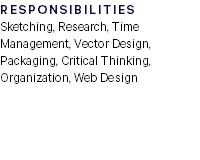 RESPONSIBILITIES  Sketching, Research, Time Management, Vector Design, Packaging, Critical Thinking, Organization, Web Design