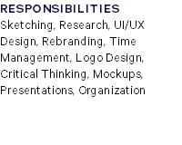 RESPONSIBILITIES Sketching, Research, UI/UX Design, Rebranding, Time Management, Logo Design, Critical Thinking, Mockups, Presentations, Organization