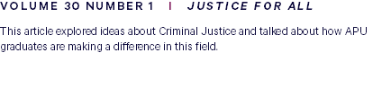VOLUME 30 NUMBER 1 I JUSTICE FOR ALL This article explored ideas about Criminal Justice and talked about how APU graduates are making a difference in this field. 