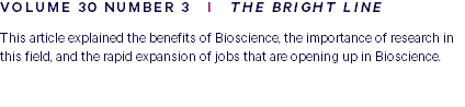 VOLUME 30 NUMBER 3 I THE BRIGHT LINE This article explained the benefits of Bioscience, the importance of research in this field, and the rapid expansion of jobs that are opening up in Bioscience. 