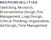 RESPONSIBILITIES  Sketching, Research, Environmental Design, File Management, Logo Design, Critical Thinking, Organization, Ad Design, Time Management