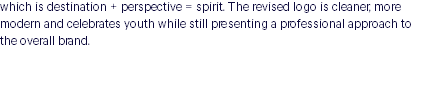 which is destination + perspective = spirit. The revised logo is cleaner, more modern and celebrates youth while still presenting a professional approach to the overall brand. 
